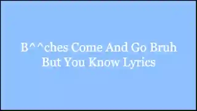 B^^ches Come And Go Bruh But You Know Lyrics